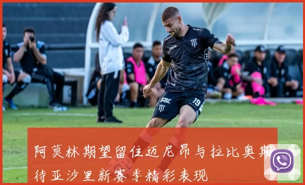 阿莫林期望留住迈尼昂与拉比奥期待亚沙里新赛季精彩表现