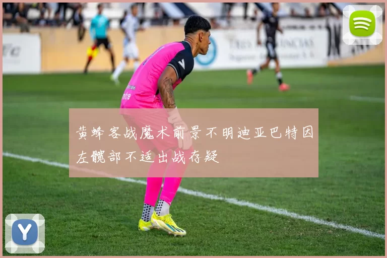 黄蜂客战魔术前景不明迪亚巴特因左髋部不适出战存疑