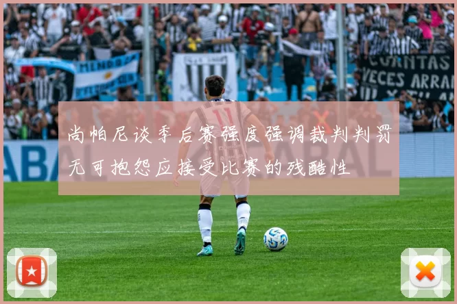 尚帕尼谈季后赛强度强调裁判判罚无可抱怨应接受比赛的残酷性