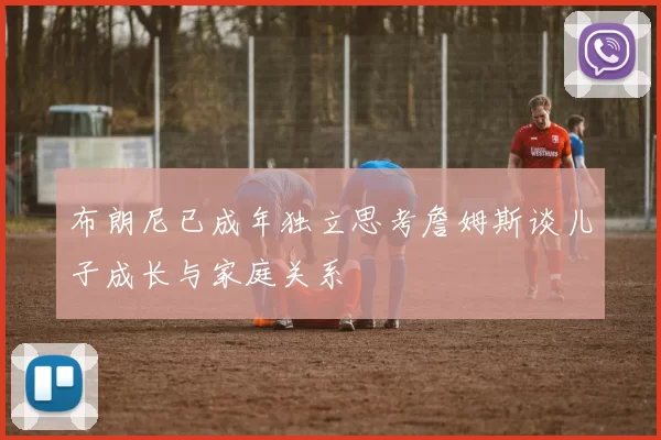 布朗尼已成年独立思考詹姆斯谈儿子成长与家庭关系