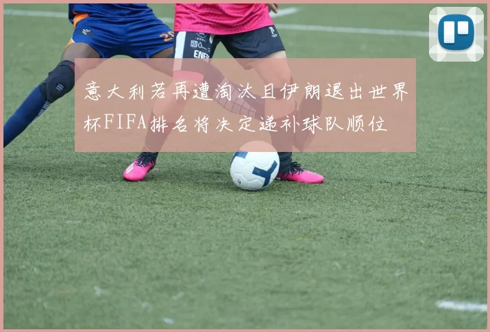 意大利若再遭淘汰且伊朗退出世界杯FIFA排名将决定递补球队顺位