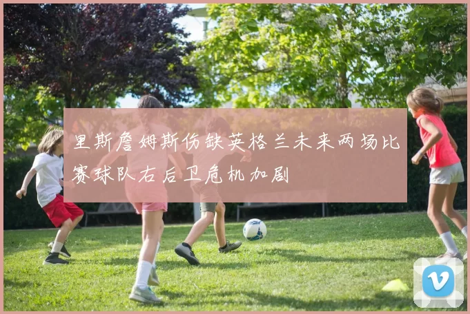 里斯詹姆斯伤缺英格兰未来两场比赛球队右后卫危机加剧