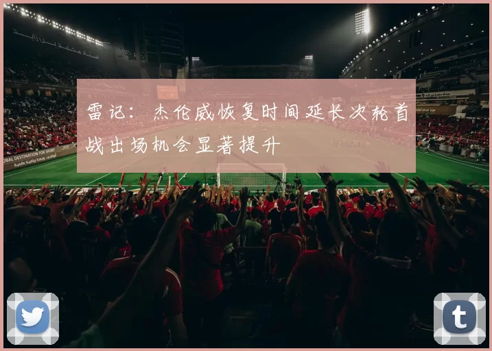 雷记：杰伦威恢复时间延长次轮首战出场机会显著提升