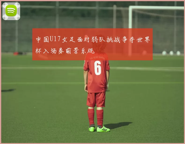 中国U17女足面对弱队挑战争夺世界杯入场券前景乐观