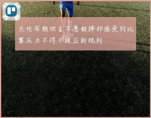 杰伦布朗坦言不愿假摔却感受到比赛压力不得不适应新规则