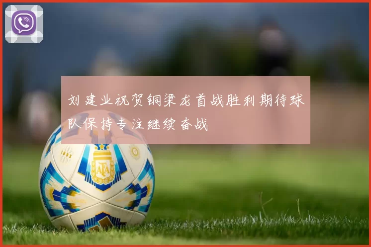 刘建业祝贺铜梁龙首战胜利期待球队保持专注继续奋战