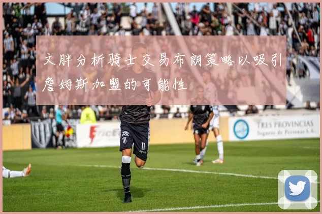文胖分析骑士交易布朗策略以吸引詹姆斯加盟的可能性