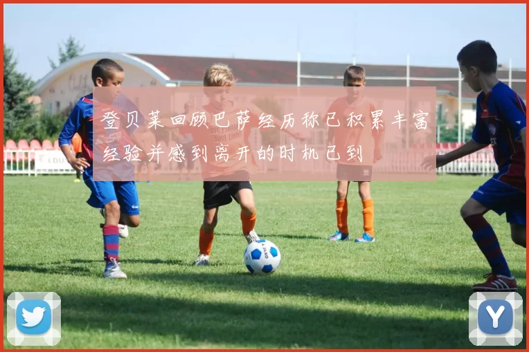 登贝莱回顾巴萨经历称已积累丰富经验并感到离开的时机已到