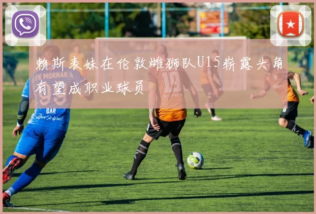 赖斯表妹在伦敦雌狮队U15崭露头角有望成职业球员
