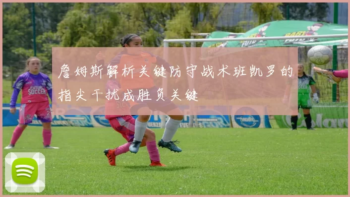 詹姆斯解析关键防守战术班凯罗的指尖干扰成胜负关键