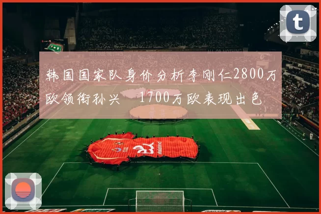 韩国国家队身价分析李刚仁2800万欧领衔孙兴慜1700万欧表现出色
