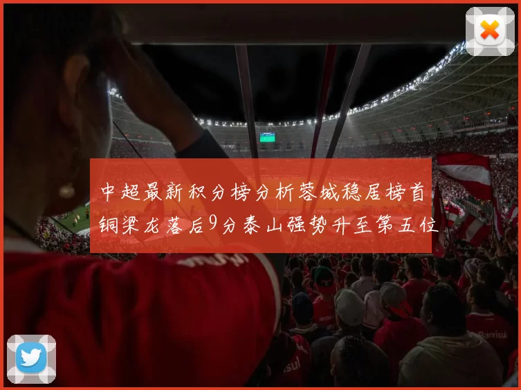 中超最新积分榜分析蓉城稳居榜首铜梁龙落后9分泰山强势升至第五位津门虎积分清零
