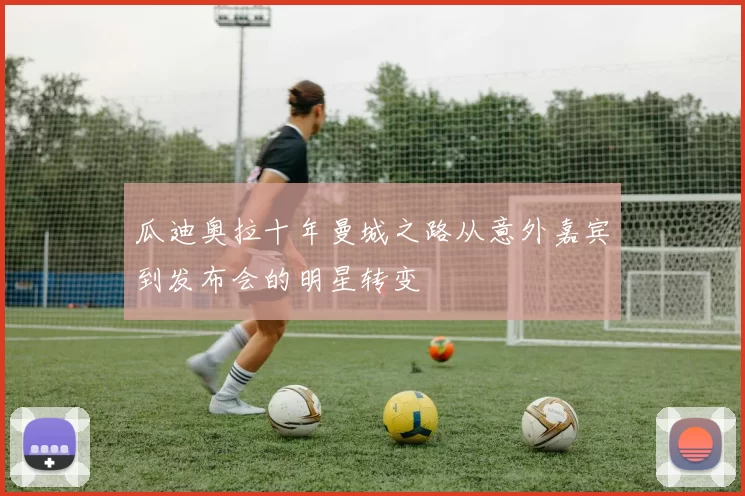 瓜迪奥拉十年曼城之路从意外嘉宾到发布会的明星转变