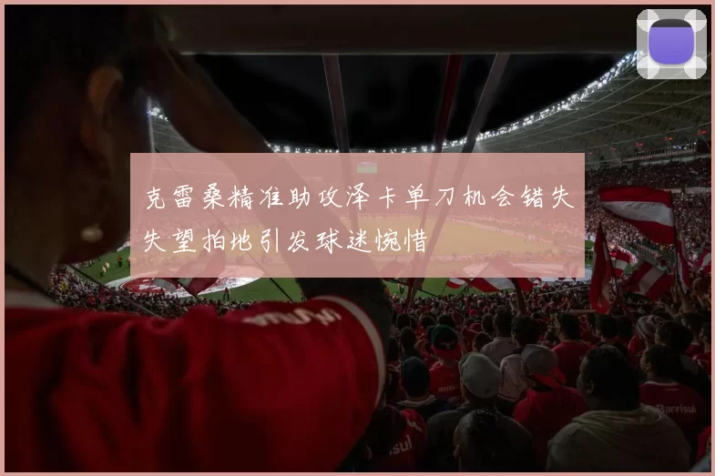 克雷桑精准助攻泽卡单刀机会错失失望拍地引发球迷惋惜