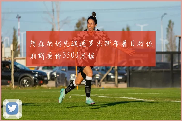 阿森纳优先追逐罗杰斯布鲁日对佐利斯要价3500万镑