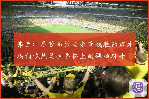 弗兰：尽管乌拉圭未曾战胜西班牙我们依然是世界杯上的强劲对手