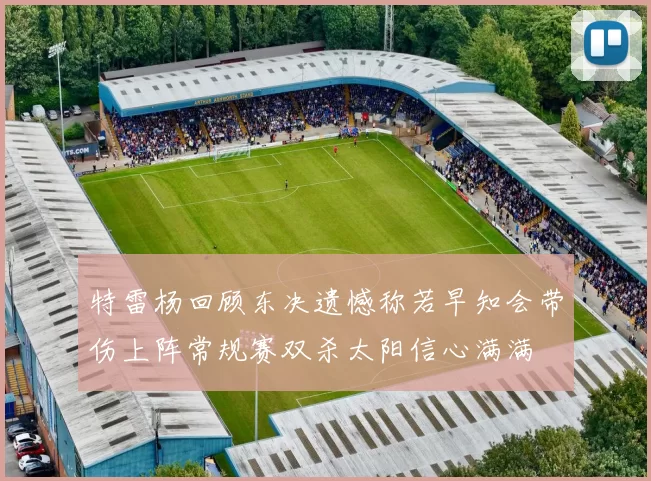 特雷杨回顾东决遗憾称若早知会带伤上阵常规赛双杀太阳信心满满