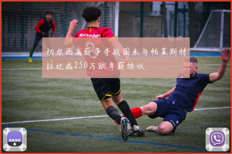 切尔西高薪争夺战国米与帕莱斯特拉达成250万欧年薪协议