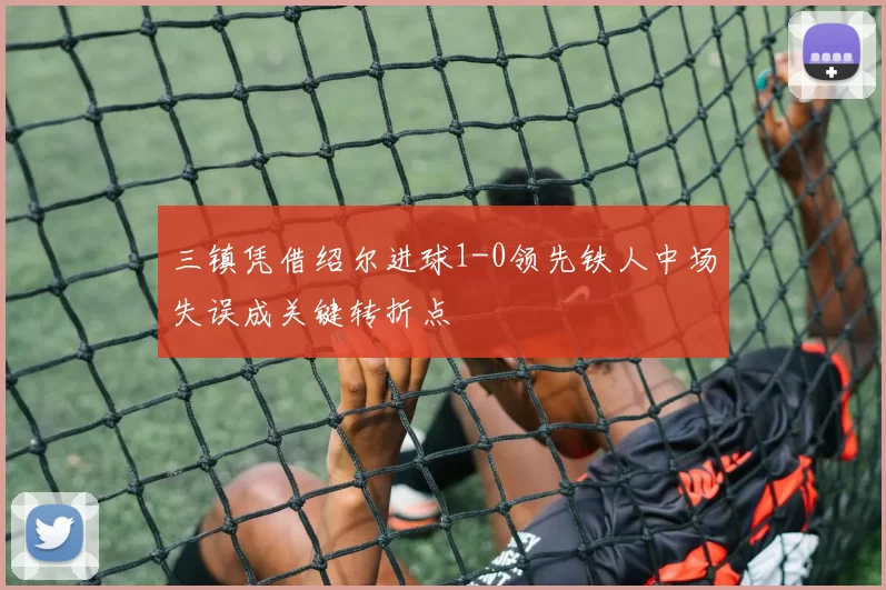 三镇凭借绍尔进球1-0领先铁人中场失误成关键转折点