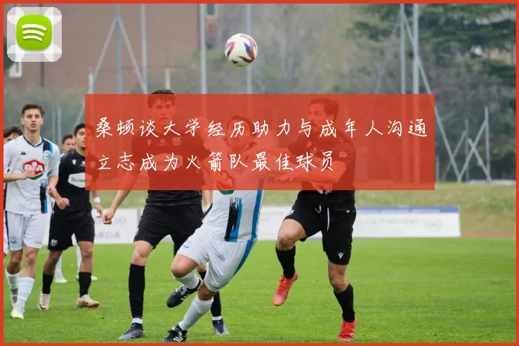 桑顿谈大学经历助力与成年人沟通立志成为火箭队最佳球员