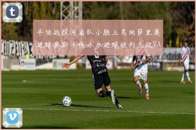 半场战报河南队小胜玉昆纳萨里奥进球奥斯卡侯永永进球被判无效VAR多次介入