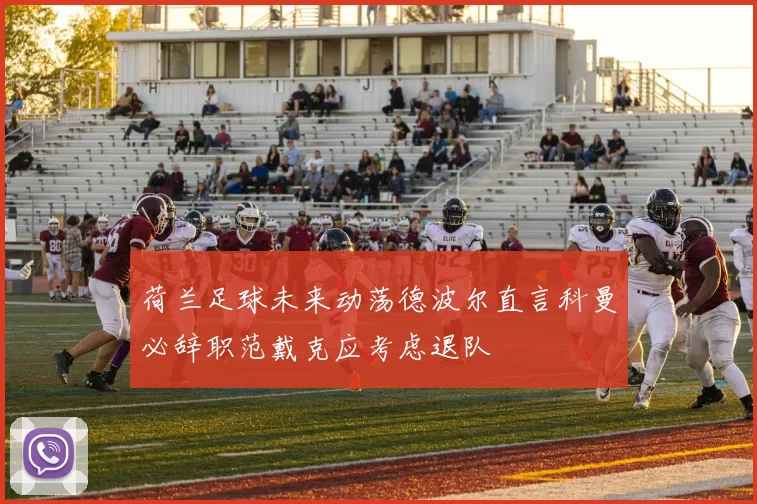 荷兰足球未来动荡德波尔直言科曼必辞职范戴克应考虑退队