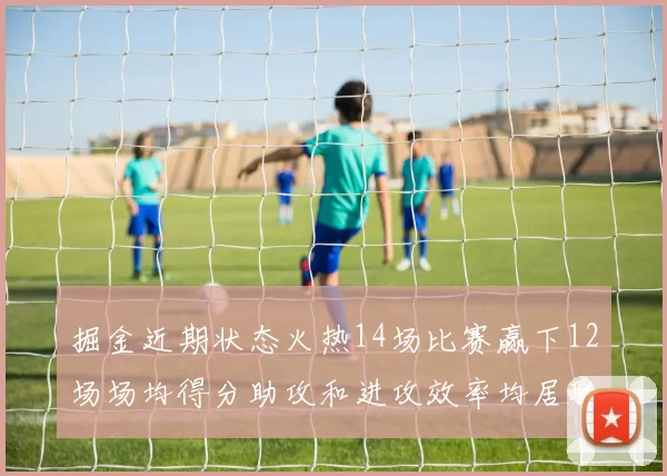 掘金近期状态火热14场比赛赢下12场场均得分助攻和进攻效率均居联盟首位