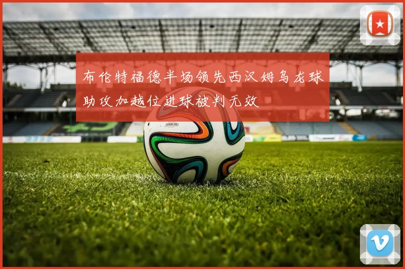 布伦特福德半场领先西汉姆乌龙球助攻加越位进球被判无效