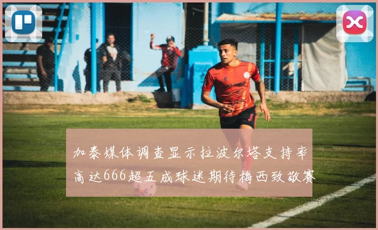 加泰媒体调查显示拉波尔塔支持率高达666超五成球迷期待梅西致敬赛