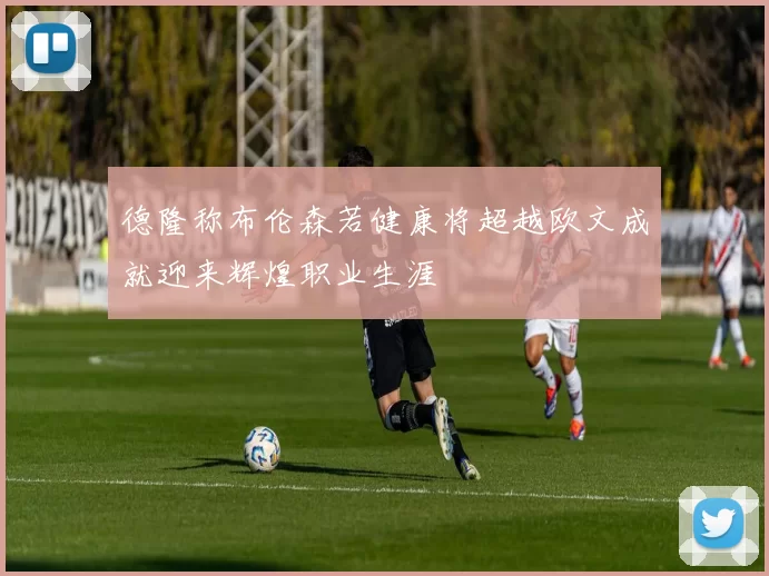 德隆称布伦森若健康将超越欧文成就迎来辉煌职业生涯