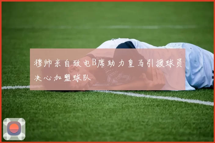 穆帅亲自致电B席助力皇马引援球员决心加盟球队
