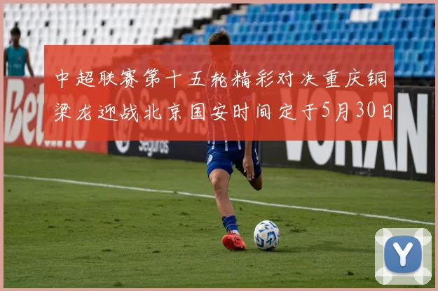 中超联赛第十五轮精彩对决重庆铜梁龙迎战北京国安时间定于5月30日20点