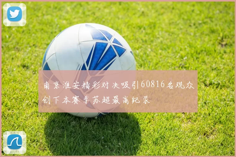 南京淮安精彩对决吸引60816名观众创下本赛季苏超最高纪录